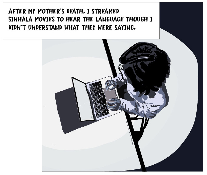 After my mother's death, I streamed Sinhala movies to hear the language though I didn't understand what they were saying.