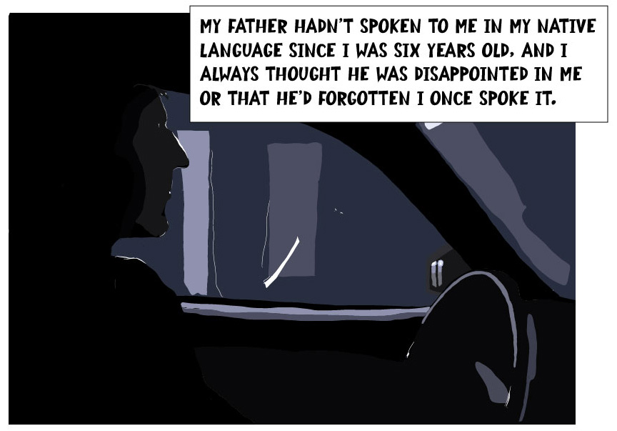 My father hadn't spoken to me in my native language since I was six years old, and I always thought he was disappointed in me or that he'd forgotten I once spoke it.
