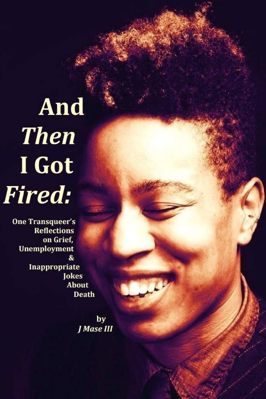 And Then I Got Fired: One Transqueer's Reflections on Grief, Unemployment &  Inappropriate Jokes About Death: III, J Mase: 9780359494729: Amazon.com:  Books